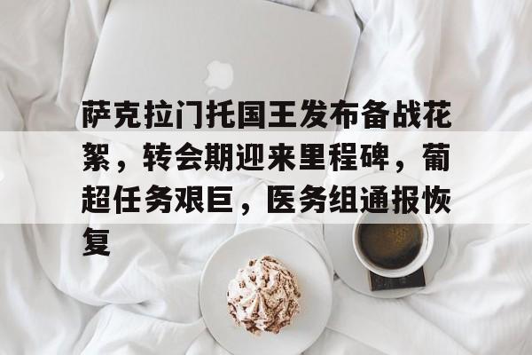 开云-关于萨克拉门托国王发布备战花絮，转会期迎来里程碑，葡超任务艰巨，医务组通报恢复的信息