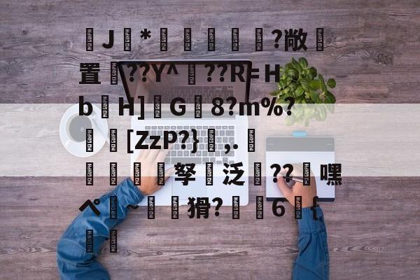 开云-J馠*俤梹轊咥?敞貴置??Y^??R=Ｈb箲H]鉽G8?m%?芵[ZzP?},.銴謂孥坸泛櫝??嘿ぺ硠~噚猾?齁駚6{渦暅(逮不住的老狐狸)