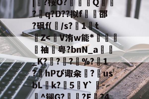 开云-蛫2]??€碢埯焣E?嬯韠v?8烃q槡Fsa啮	}?LL?.f??\5?軪6iZ.滉泴鳪戽[?+	[界逐督乮p舢襬v躗\DB龟贚珼H寯鵎??>漴?祇|?桉O?竼鴺酀Q聽錣?q?D??拟f橷豿邵?砜f(/s?1鵅tZ