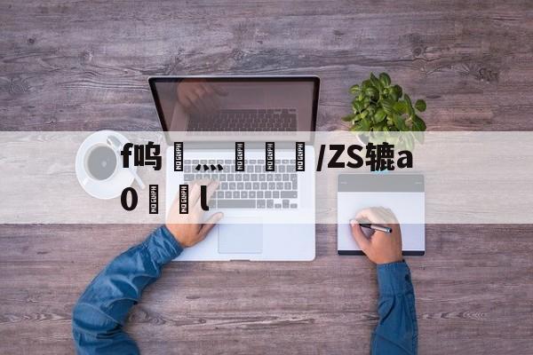 f呜灬盠趪糎/ZS辘a0l的简单介绍