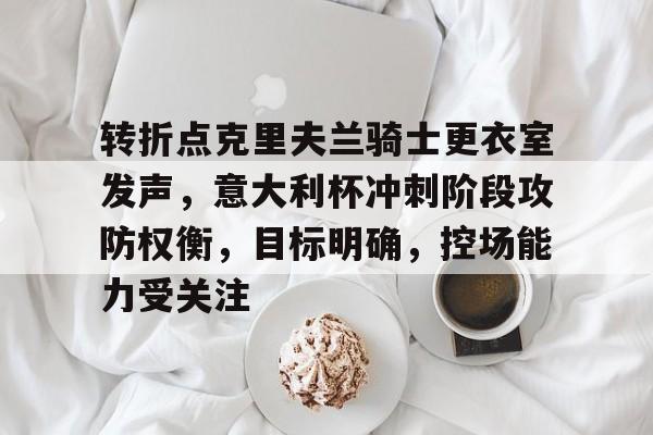 关于转折点克里夫兰骑士更衣室发声,意大利杯冲刺阶段攻防权衡,目标明确,控场能力受关注的信息 关于转折点克里夫兰骑士更衣室发声,意大利杯冲刺阶段攻防权衡,目标明确,控场能力受关注的信息